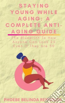 Staying Young While Aging: A Complete Anti-Aging GuideThe Blueprint To How Anyone Can Look 25 Even If They Are 50 . E-book. Formato EPUB ebook di PHOEBE BELINDA REYNOLDS