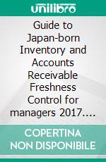 Guide to Japan-born Inventory and Accounts Receivable Freshness Control for managers 2017. E-book. Formato EPUB ebook di Shigeaki Takai