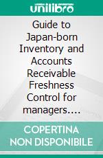 Guide to Japan-born Inventory and Accounts Receivable Freshness Control for managers. E-book. Formato EPUB ebook di Shigeaki Takai