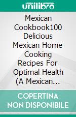 Mexican Cookbook100 Delicious Mexican Home Cooking Recipes For Optimal Health (A Mexican Recipes Cookbook) . E-book. Formato EPUB