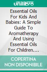 Essential Oils For Kids And Babies: A Simple Guide To Aromatherapy And Using Essential Oils For Children. E-book. Formato EPUB ebook di Coral Miller