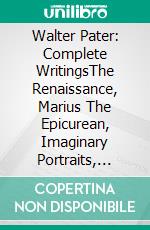 Walter Pater: Complete WritingsThe Renaissance, Marius The Epicurean, Imaginary Portraits, Plato and Platonism... (Bauer Classics). E-book. Formato EPUB ebook