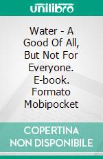 Water - A Good Of All, But Not For Everyone. E-book. Formato Mobipocket ebook