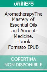 AromatherapyThe Mastery of Essential Oils and Ancient Medicine. E-book. Formato EPUB ebook