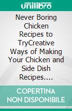 Never Boring Chicken Recipes to TryCreative Ways of Making Your Chicken and Side Dish Recipes. E-book. Formato EPUB ebook