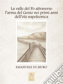 La valle del Po attraverso l'arma del Genio nei primi anni dell'età napoleonica. E-book. Formato EPUB ebook di Emanuele Di Muro