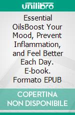 Essential OilsBoost Your Mood, Prevent Inflammation, and Feel Better Each Day. E-book. Formato EPUB ebook