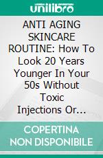 ANTI AGING SKINCARE ROUTINE: How To Look 20 Years Younger In Your 50s Without Toxic Injections Or Fillers. E-book. Formato EPUB ebook