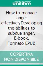 How to manage anger effectivelyDeveloping the abilities to subdue anger. E-book. Formato EPUB ebook