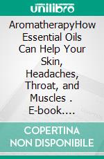 AromatherapyHow Essential Oils Can Help Your Skin, Headaches, Throat, and Muscles . E-book. Formato EPUB ebook