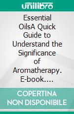 Essential OilsA Quick Guide to Understand the Significance of Aromatherapy. E-book. Formato EPUB ebook di Chantal Even