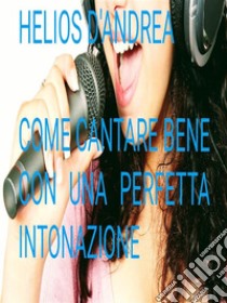 Come Cantare Bene con una perfetta intonazione. E-book. Formato Mobipocket ebook di Helios D'andrea