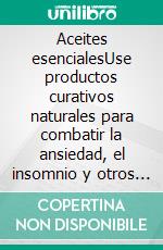 Aceites esencialesUse productos curativos naturales para combatir la ansiedad, el insomnio y otros problemas de salud. E-book. Formato EPUB ebook di Chantal Even