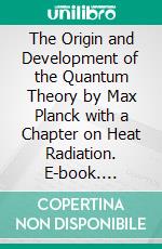 The Origin and Development of the Quantum Theory by Max Planck with a Chapter on Heat Radiation. E-book. Formato EPUB ebook