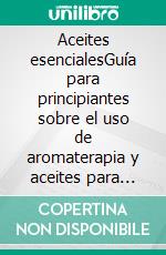 Aceites esencialesGuía para principiantes sobre el uso de aromaterapia y aceites para mejorar su salud. E-book. Formato EPUB ebook