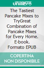 The Tastiest Pancake Mixes to TryGreat Combination of Pancake Mixes for Every Home. E-book. Formato EPUB ebook