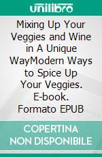 Mixing Up Your Veggies and Wine in A Unique WayModern Ways to Spice Up Your Veggies. E-book. Formato EPUB ebook