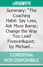 Summary: “The Coaching Habit: Say Less, Ask More &amp; Change the Way You Lead Forever&quot; by Michael Bungay Stanier - Discussion Prompts. E-book. Formato EPUB ebook