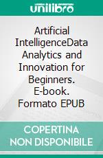 Artificial IntelligenceData Analytics and Innovation for Beginners. E-book. Formato EPUB ebook