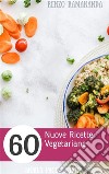 60 Nuove Ricette Vegetariane. E-book. Formato PDF ebook