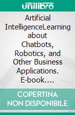 Artificial IntelligenceLearning about Chatbots, Robotics, and Other Business Applications. E-book. Formato EPUB ebook