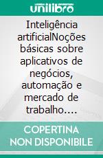 Inteligência artificialNoções básicas sobre aplicativos de negócios, automação e mercado de trabalho. E-book. Formato EPUB ebook di John Adamssen