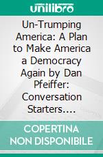 Un-Trumping America: A Plan to Make America a Democracy Again by Dan Pfeiffer: Conversation Starters. E-book. Formato EPUB ebook di dailyBooks