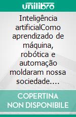 Inteligência artificialComo aprendizado de máquina, robótica e automação moldaram nossa sociedade. E-book. Formato EPUB ebook