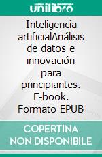 Inteligencia artificialAnálisis de datos e innovación para principiantes. E-book. Formato EPUB ebook