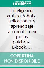 Inteligencia artificialRobots, aplicaciones y aprendizaje automático en pocas palabras. E-book. Formato EPUB ebook di John Adamssen