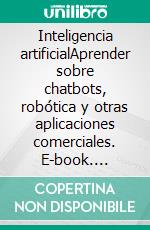 Inteligencia artificialAprender sobre chatbots, robótica y otras aplicaciones comerciales. E-book. Formato EPUB ebook di John Adamssen