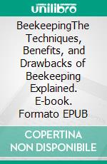 BeekeepingThe Techniques, Benefits, and Drawbacks of Beekeeping Explained. E-book. Formato EPUB ebook