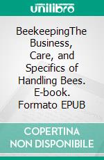 BeekeepingThe Business, Care, and Specifics of Handling Bees. E-book. Formato EPUB ebook