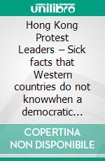 Hong Kong Protest Leaders – Sick facts that Western countries do not knowwhen a democratic movement itself is not democratic .... E-book. Formato EPUB ebook di Selina Co