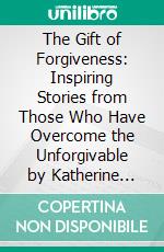 The Gift of Forgiveness: Inspiring Stories from Those Who Have Overcome the Unforgivable by Katherine Schwarzenegger: Conversation Starters. E-book. Formato EPUB ebook di dailyBooks