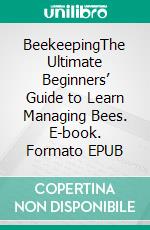 BeekeepingThe Ultimate Beginners’ Guide to Learn Managing Bees. E-book. Formato EPUB ebook