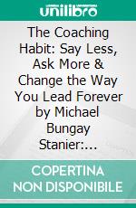 The Coaching Habit: Say Less, Ask More & Change the Way You Lead Forever by Michael Bungay Stanier: Conversation Starters. E-book. Formato EPUB ebook