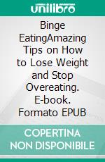 Binge EatingAmazing Tips on How to Lose Weight and Stop Overeating. E-book. Formato EPUB ebook