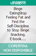 Binge EatingStop Feeling Fat and Find the Self-Discipline to Stop Binge Snacking. E-book. Formato EPUB ebook