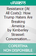 Resistance (At All Costs): How Trump Haters Are Breaking America by Kimberley Strassel: Conversation Starters. E-book. Formato EPUB ebook di dailyBooks