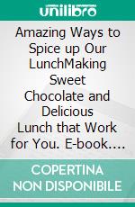 Amazing Ways to Spice up Our LunchMaking Sweet Chocolate and Delicious Lunch that Work for You. E-book. Formato EPUB ebook