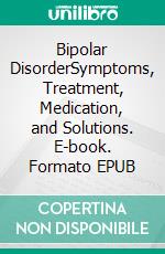 Bipolar DisorderSymptoms, Treatment, Medication, and Solutions. E-book. Formato EPUB ebook