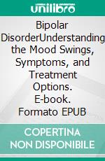 Bipolar DisorderUnderstanding the Mood Swings, Symptoms, and Treatment Options. E-book. Formato EPUB ebook