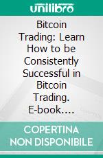 Bitcoin Trading: Learn How to be Consistently Successful in Bitcoin Trading. E-book. Formato EPUB ebook