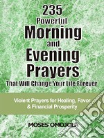 235 Powerful Morning And Evening Prayers That Will Change Your Life ForeverViolent Prayers for Healing, Favor and Financial Prosperity. E-book. Formato EPUB ebook