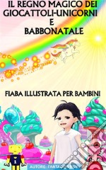 Il Regno Dei Giocattoli Unicorni e Babbo Natale - Fiaba Illustrata Per BambiniLibro per bambini e bambine illustrato e ambientato in un mondo magico.. E-book. Formato EPUB ebook