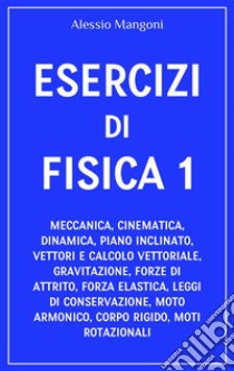 Esercizi di fisica 1meccanica, cinematica, dinamica, piano inclinato, vettori, gravitazione, forze di attrito, forza elastica, leggi di conservazione, moto armonico, corpo rigido. E-book. Formato EPUB ebook di Alessio Mangoni