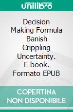 Decision Making Formula Banish Crippling Uncertainty. E-book. Formato EPUB ebook