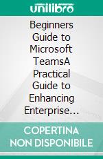 Beginners Guide to Microsoft TeamsA Practical Guide to Enhancing Enterprise Collaboration, Coordination and Communication. E-book. Formato EPUB ebook