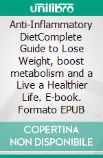 Anti-Inflammatory DietComplete Guide to Lose Weight, boost metabolism and a Live a Healthier Life. E-book. Formato EPUB